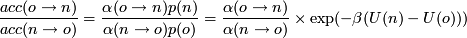 \[ \frac{acc(o \rightarrow n)}{acc(n \rightarrow o)} = \frac{\alpha(o \rightarrow n) p(n)}{\alpha(n \rightarrow o) p(o)} = \frac{\alpha(o \rightarrow n)}{\alpha(n \rightarrow o) }\times \exp(-\beta (U(n) - U(o)))\]