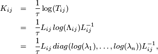  \begin{eqnarray*} K_{ij} &amp; = &amp; \frac{1}{\tau}\log(T_{ij})\\  &amp; = &amp; \frac{1}{\tau}L_{ij}\, log(\Lambda_{ij})L_{ij}^{-1}\\  &amp; = &amp; \frac{1}{\tau}L_{ij}\, diag(log(\lambda_{1}),\ldots,log(\lambda_{n}))L_{ij}^{-1},\end{eqnarray*} 